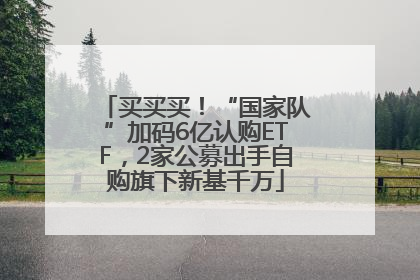 买买买！“国家队”加码6亿认购ETF，2家公募出手自购旗下新基千万