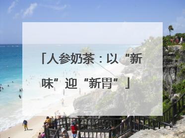 人参奶茶：以“新味”迎“新胃”