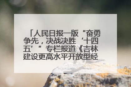人民日报一版“奋勇争先，决战决胜‘十四五’”专栏报道《吉林建设更高水平开放型经济新体制》