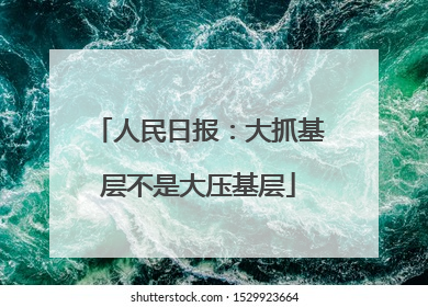 人民日报：大抓基层不是大压基层