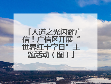 人道之光闪耀广信！广信区开展“世界红十字日”主题活动（图）
