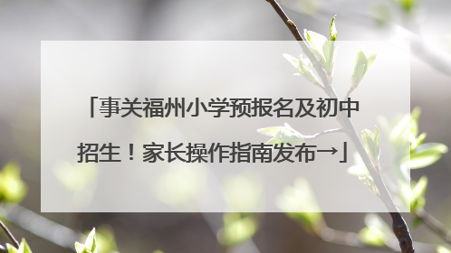 事关福州小学预报名及初中招生！家长操作指南发布→