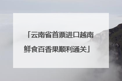 云南省首票进口越南鲜食百香果顺利通关