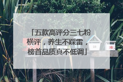 五款高评分三七粉横评，养生不踩雷，榜首品质真不低调
