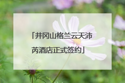 井冈山格兰云天沛芮酒店正式签约