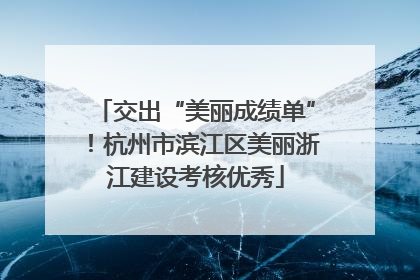 交出“美丽成绩单”！杭州市滨江区美丽浙江建设考核优秀