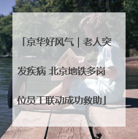 京华好风气｜老人突发疾病 北京地铁多岗位员工联动成功救助