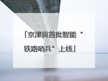 京津冀首批智能“铁路哨兵”上线