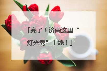 亮了！济南这里“灯光秀”上线！