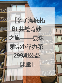 亲子海底拓印 共绘奇妙之旅——县珠泉完小举办第299期公益课堂