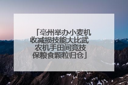 亳州举办小麦机收减损技能大比武 农机手田间竞技保粮食颗粒归仓