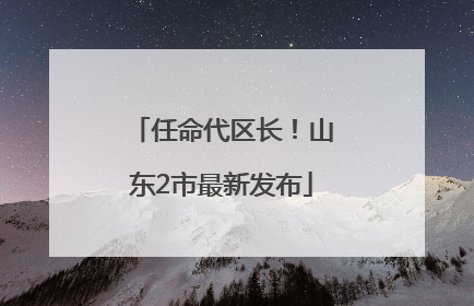 任命代区长！山东2市最新发布