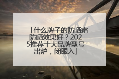 什么牌子的防晒霜防晒效果好？2025推荐十大品牌型号出炉，闭眼入