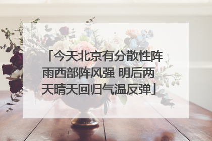 今天北京有分散性阵雨西部阵风强 明后两天晴天回归气温反弹