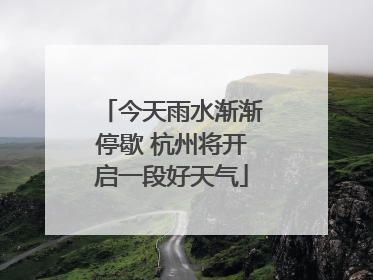 今天雨水渐渐停歇 杭州将开启一段好天气