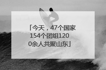 今天，47个国家154个团组1200余人共聚山东