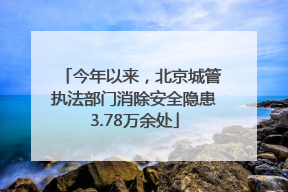 今年以来，北京城管执法部门消除安全隐患3.78万余处