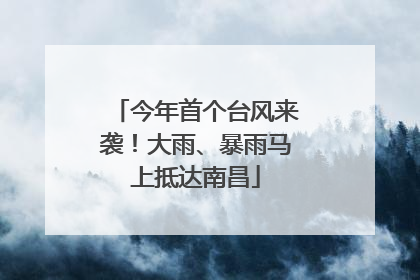 今年首个台风来袭！大雨、暴雨马上抵达南昌