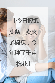 今日报纸头条｜卖火了棉袄，今年种了千亩棉花