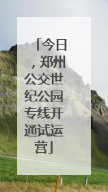 今日，郑州公交世纪公园专线开通试运营
