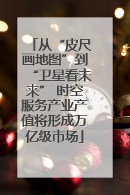 从“皮尺画地图”到“卫星看未来” 时空服务产业产值将形成万亿级市场
