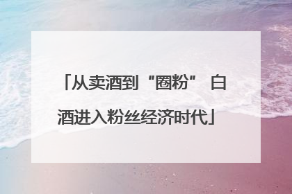 从卖酒到“圈粉” 白酒进入粉丝经济时代