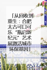 从回收到重生：合肥太古可口可乐“瓶启新纪元”艺术展激活城市环保基因