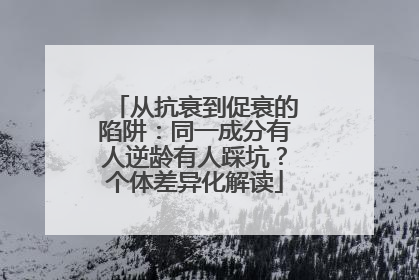 从抗衰到促衰的陷阱：同一成分有人逆龄有人踩坑？个体差异化解读