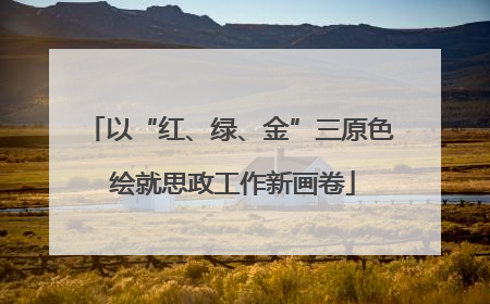 以“红、绿、金”三原色 绘就思政工作新画卷