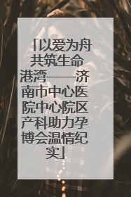 以爱为舟 共筑生命港湾——济南市中心医院中心院区产科助力孕博会温情纪实