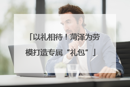 以礼相待！菏泽为劳模打造专属“礼包”