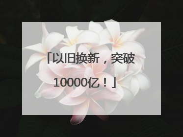 以旧换新，突破10000亿！