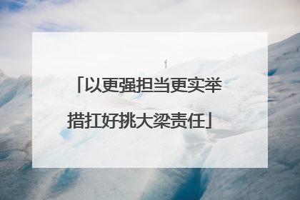以更强担当更实举措扛好挑大梁责任