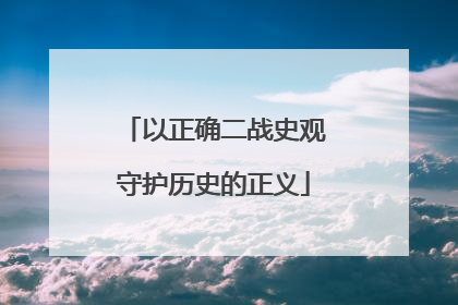 以正确二战史观守护历史的正义
