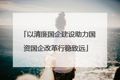 以清廉国企建设助力国资国企改革行稳致远