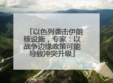 以色列袭击伊朗核设施，专家：以战争边缘政策可能导致冲突升级