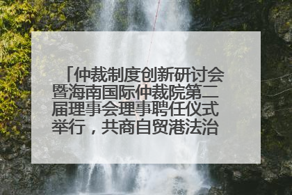 仲裁制度创新研讨会暨海南国际仲裁院第二届理事会理事聘任仪式举行，共商自贸港法治建设新路径