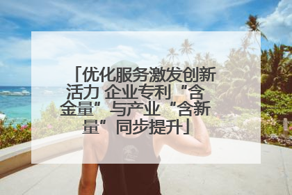 优化服务激发创新活力 企业专利“含金量”与产业“含新量”同步提升