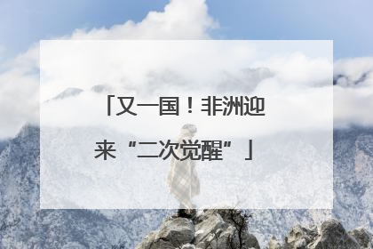 又一国！非洲迎来“二次觉醒”