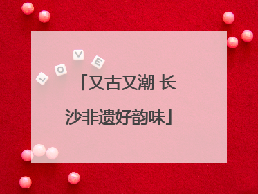 又古又潮 长沙非遗好韵味