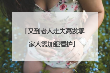又到老人走失高发季 家人需加强看护