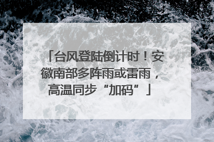 台风登陆倒计时！安徽南部多阵雨或雷雨，高温同步“加码”