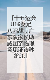 十五运会U16女足八强战，广东队家长助威团亲临现场见证读秒绝杀