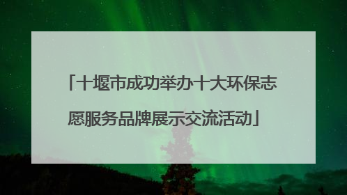 十堰市成功举办十大环保志愿服务品牌展示交流活动