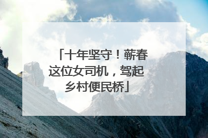 十年坚守！蕲春这位女司机，驾起乡村便民桥