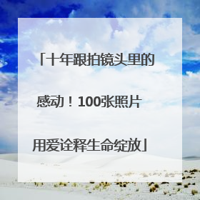 十年跟拍镜头里的感动！100张照片用爱诠释生命绽放