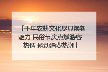 千年农耕文化尽显焕新魅力 民俗节庆点燃游客热情 撬动消费热潮