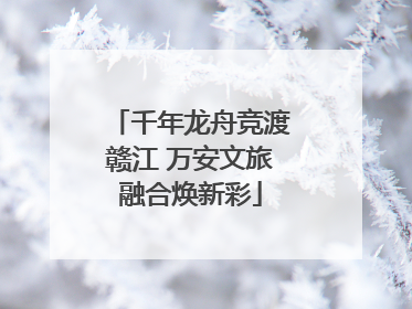 千年龙舟竞渡赣江 万安文旅融合焕新彩