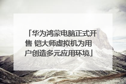 华为鸿蒙电脑正式开售 铠大师虚拟机为用户创造多元应用环境