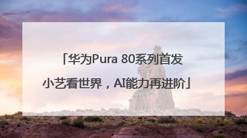 华为Pura 80系列首发小艺看世界，AI能力再进阶
